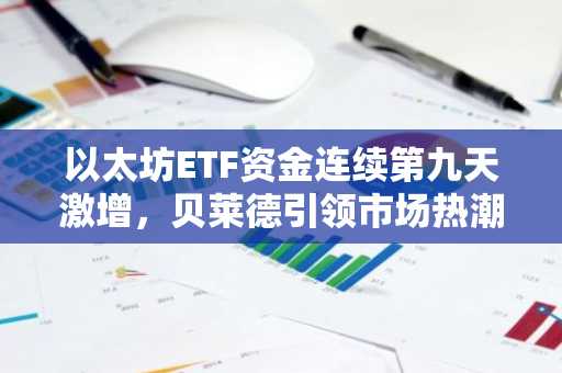 以太坊ETF资金连续第九天激增，贝莱德引领市场热潮