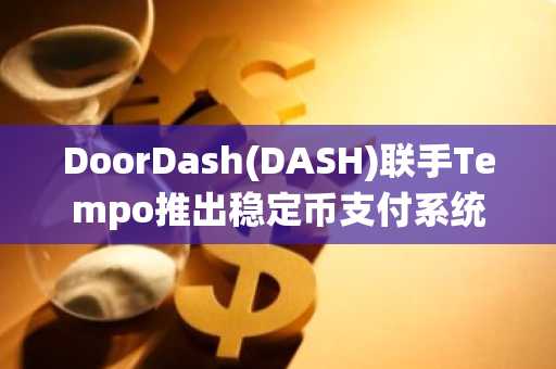 DoorDash(DASH)联手Tempo推出稳定币支付系统