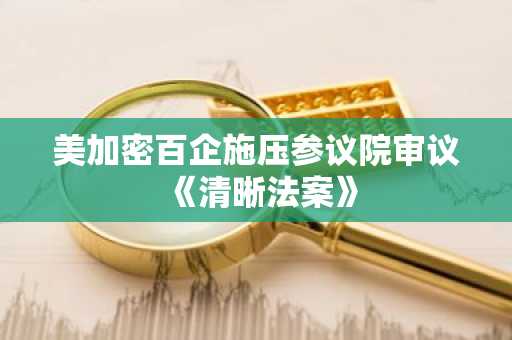 美加密百企施压参议院审议《清晰法案》