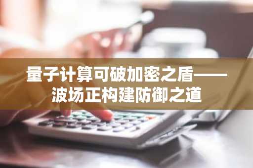 量子计算可破加密之盾——波场正构建防御之道