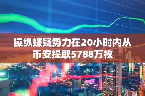 操纵嫌疑势力在20小时内从币安提取5788万枚
