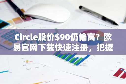 Circle股价$90仍偏高？欧易官网下载快速注册，把握$CRCL真实估值区间