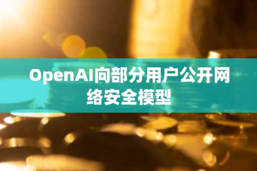 OpenAI向部分用户公开网络安全模型