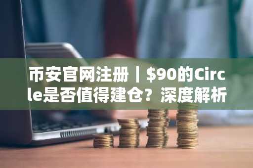 币安官网注册｜$90的Circle是否值得建仓？深度解析估值与催化剂