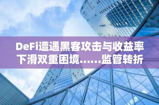 DeFi遭遇黑客攻击与收益率下滑双重困境……监管转折点是否到来？