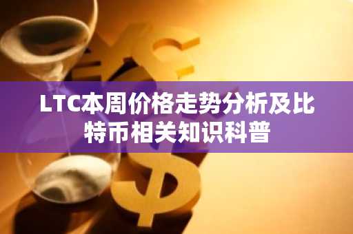 LTC本周价格走势分析及比特币相关知识科普
