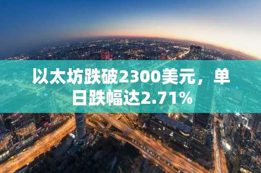 以太坊跌破2300美元，单日跌幅达2.71%