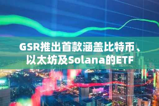 GSR推出首款涵盖比特币、以太坊及Solana的ETF