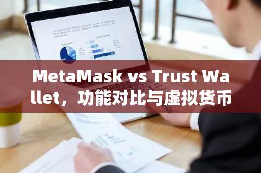 MetaMask vs Trust Wallet，功能对比与虚拟货币钱包选择指南