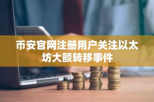 币安官网注册用户关注以太坊大额转移事件