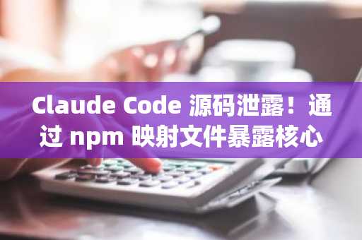 Claude Code 源码泄露！通过 npm 映射文件暴露核心架构，开发者可快速下载分析