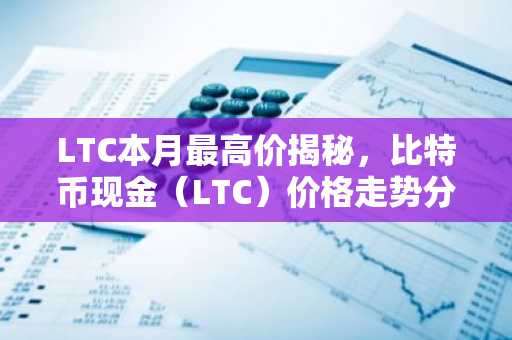 LTC本月最高价揭秘，比特币现金（LTC）价格走势分析