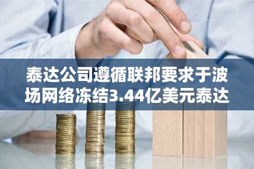 泰达公司遵循联邦要求于波场网络冻结3.44亿美元泰达币