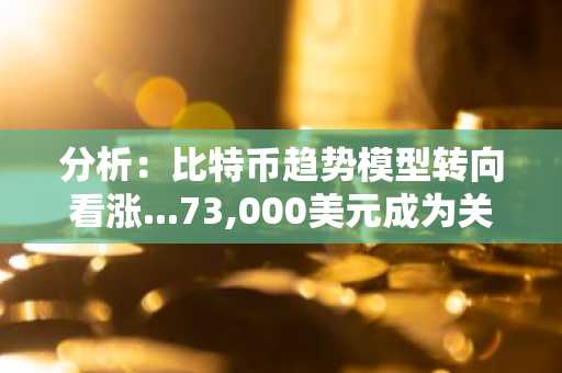 分析：比特币趋势模型转向看涨...73,000美元成为关键转折点