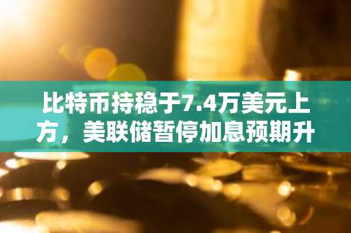 比特币持稳于7.4万美元上方，美联储暂停加息预期升温推升股市创新高