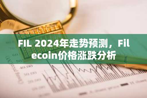 FIL 2024年走势预测，Filecoin价格涨跌分析