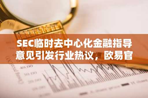 SEC临时去中心化金融指导意见引发行业热议，欧易官网下载快速注册参与市场分析