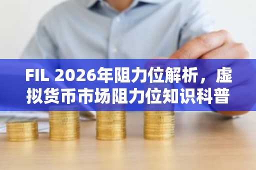 FIL 2026年阻力位解析，虚拟货币市场阻力位知识科普
