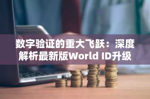 数字验证的重大飞跃：深度解析最新版World ID升级