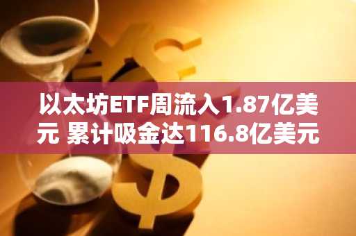 以太坊ETF周流入1.87亿美元 累计吸金达116.8亿美元创纪录